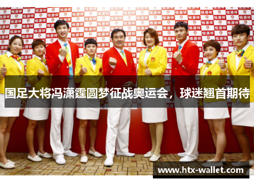 国足大将冯潇霆圆梦征战奥运会，球迷翘首期待